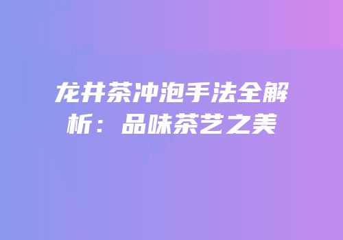 龙井茶冲泡手法全解析：品味茶艺之美