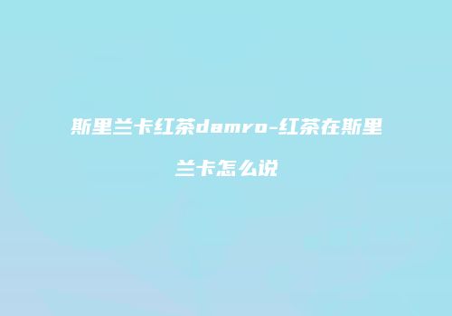 斯里兰卡红茶damro-红茶在斯里兰卡怎么说