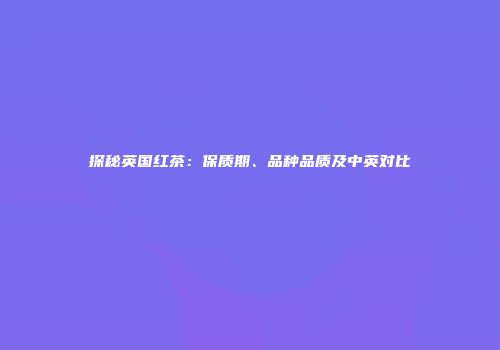 探秘英国红茶：保质期、品种品质及中英对比