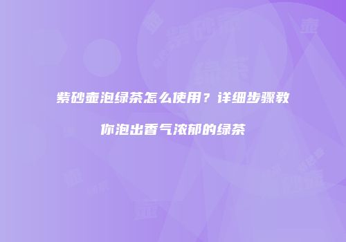 紫砂壶泡绿茶怎么使用？详细步骤教你泡出香气浓郁的绿茶