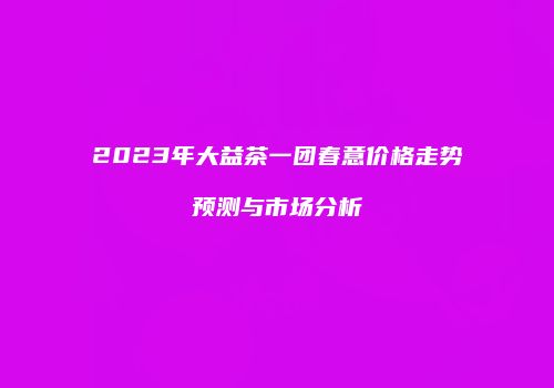 2023年大益茶一团春意价格走势预测与市场分析