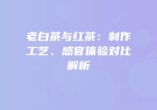 老白茶与红茶：制作工艺、感官体验对比解析