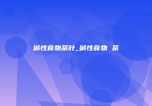 碱性食物茶叶_碱性食物 茶
