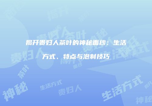 揭开贵妇人茶叶的神秘面纱：生活方式、特点与泡制技巧