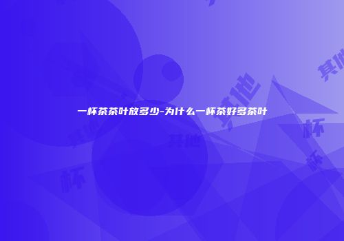 一杯茶茶叶放多少-为什么一杯茶好多茶叶