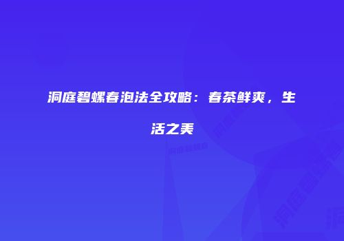 洞庭碧螺春泡法全攻略：春茶鲜爽，生活之美