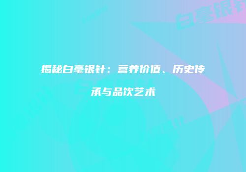 揭秘白毫银针：营养价值、历史传承与品饮艺术