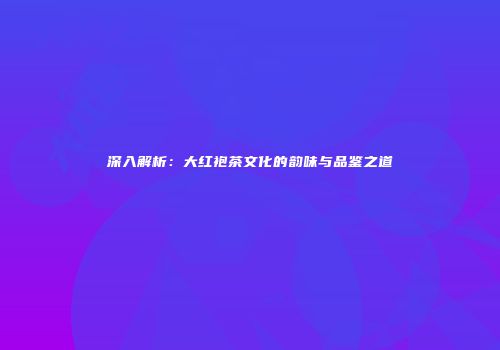 深入解析：大红袍茶文化的韵味与品鉴之道