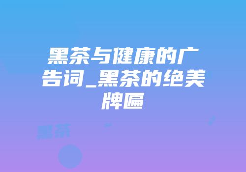 黑茶与健康的广告词_黑茶的绝美牌匾
