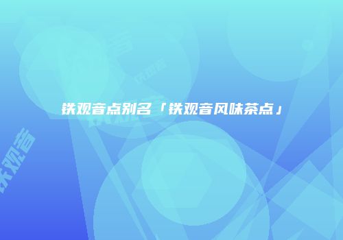 铁观音点别名「铁观音风味茶点」
