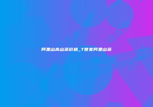 阿里山高山茶价格_T世家阿里山茶