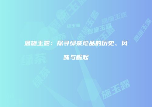 恩施玉露：探寻绿茶珍品的历史、风味与崛起