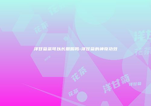 洋甘菊茶可以长期喝吗-洋甘菊的神奇功效