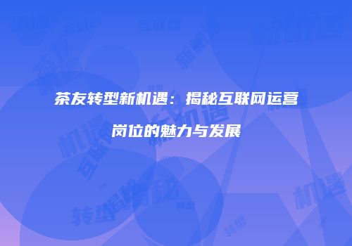 茶友转型新机遇：揭秘互联网运营岗位的魅力与发展