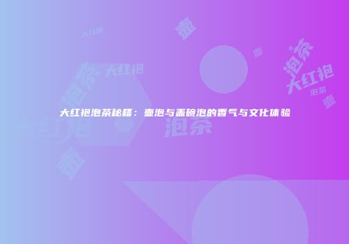 大红袍泡茶秘籍：壶泡与盖碗泡的香气与文化体验