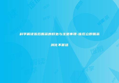 科学解读饭后喝茶的好处与注意事项-饭后立即喝茶消化不听话