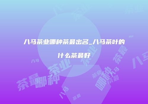 八马茶业哪种茶最出名_八马茶叶的什么茶最好