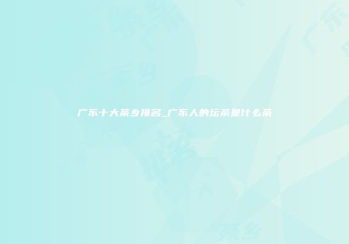 广东十大茶乡排名_广东人的坛茶是什么茶