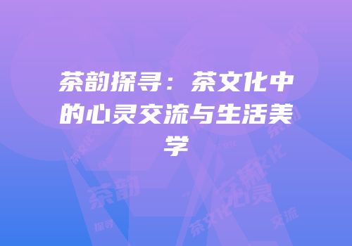 茶韵探寻：茶文化中的心灵交流与生活美学