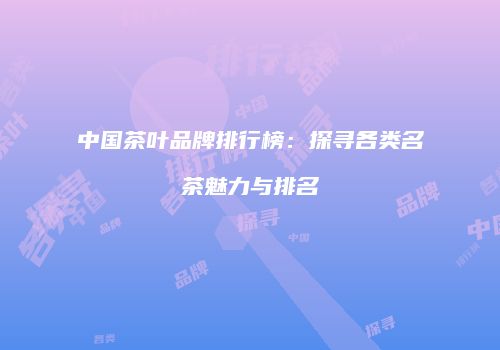 中国茶叶品牌排行榜：探寻各类名茶魅力与排名