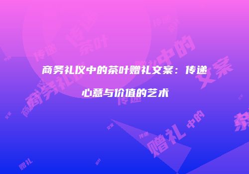 商务礼仪中的茶叶赠礼文案：传递心意与价值的艺术
