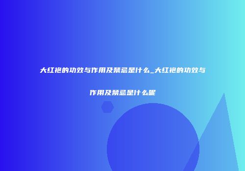 大红袍的功效与作用及禁忌是什么_大红袍的功效与作用及禁忌是什么呢