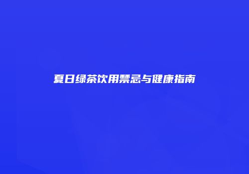 夏日绿茶饮用禁忌与健康指南