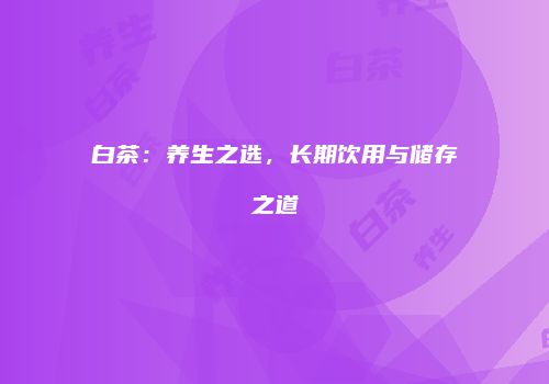 白茶：养生之选，长期饮用与储存之道