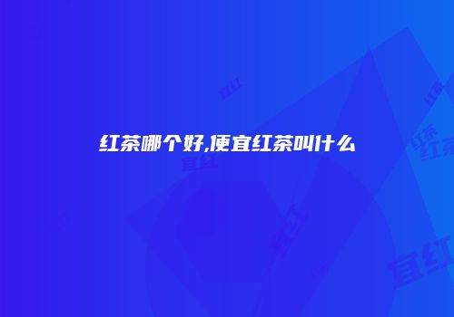 红茶哪个好,便宜红茶叫什么
