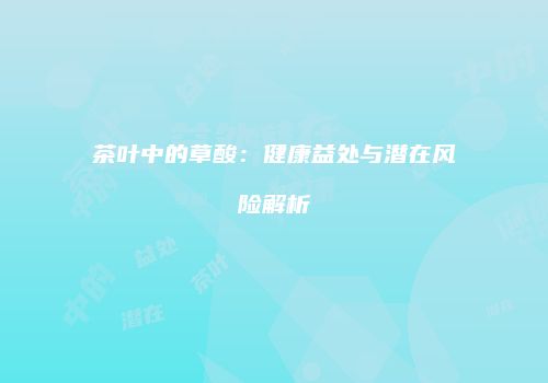 茶叶中的草酸：健康益处与潜在风险解析