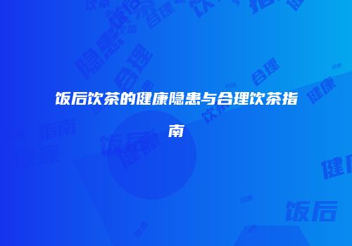 饭后饮茶的健康隐患与合理饮茶指南