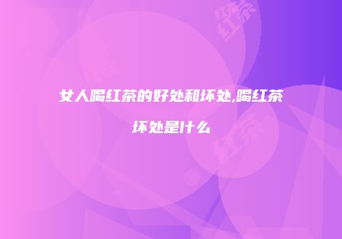 女人喝红茶的好处和坏处,喝红茶坏处是什么