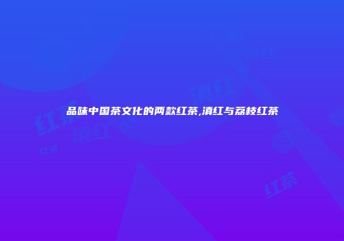 品味中国茶文化的两款红茶,滇红与荔枝红茶