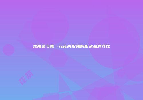 吴裕泰与张一元花茶价格解析及品牌对比