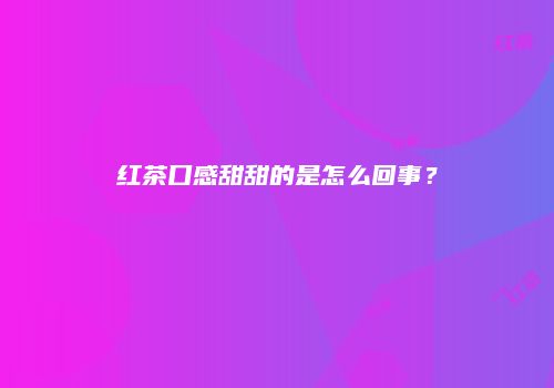 红茶口感甜甜的是怎么回事？