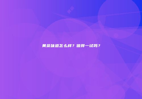 黄茶味道怎么样？值得一试吗？