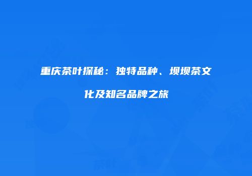 重庆茶叶探秘：独特品种、坝坝茶文化及知名品牌之旅