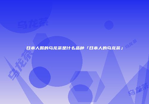 日本人喝的乌龙茶是什么品种「日本人的乌龙茶」