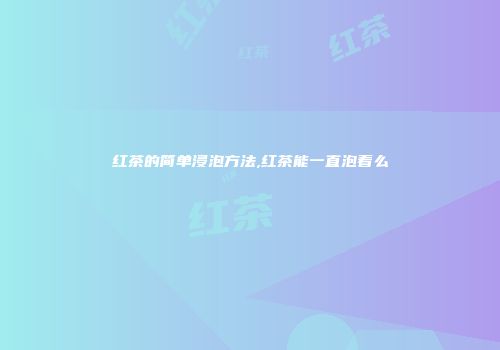 红茶的简单浸泡方法,红茶能一直泡着么