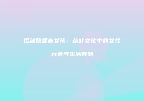 揭秘碧螺春女孩：茶叶文化中的女性元素与生活智慧