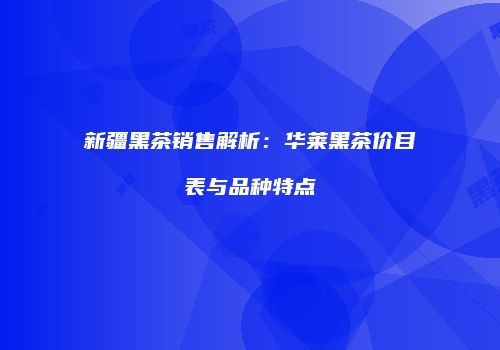 新疆黑茶销售解析：华莱黑茶价目表与品种特点