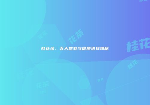 桂花茶：五大益处与健康选择揭秘