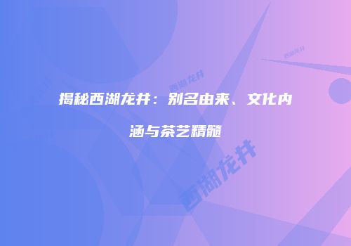 揭秘西湖龙井：别名由来、文化内涵与茶艺精髓