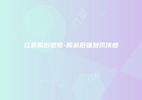 红茶喝后感觉-喝茶后强烈饥饿感