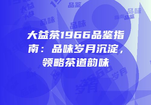 大益茶1966品鉴指南：品味岁月沉淀，领略茶道韵味