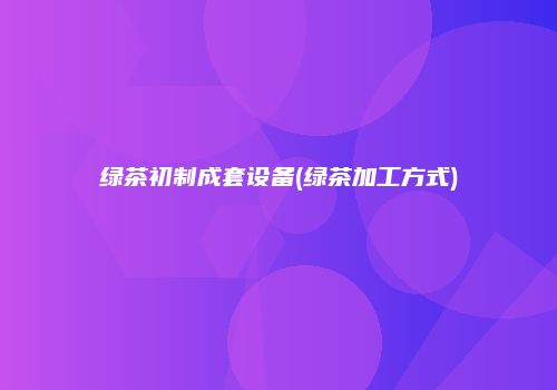 绿茶初制成套设备(绿茶加工方式)