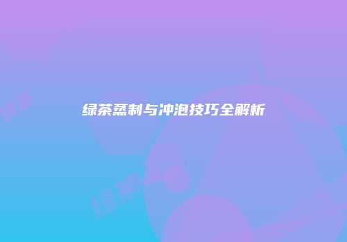 绿茶蒸制与冲泡技巧全解析