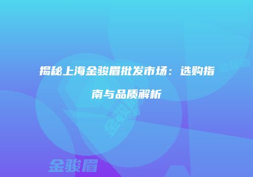 揭秘上海金骏眉批发市场：选购指南与品质解析