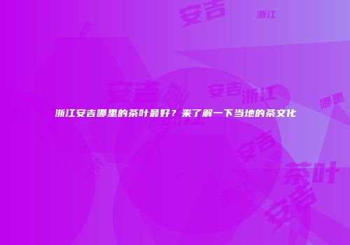 浙江安吉哪里的茶叶最好？来了解一下当地的茶文化