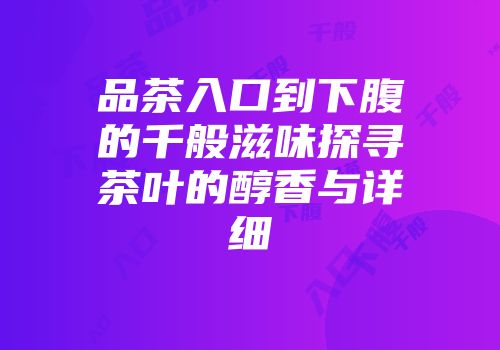 品茶入口到下腹的千般滋味探寻茶叶的醇香与详细